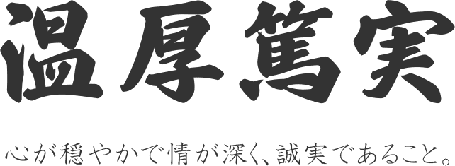 温厚篤実 心が穏やかで情が深く、誠実であること。